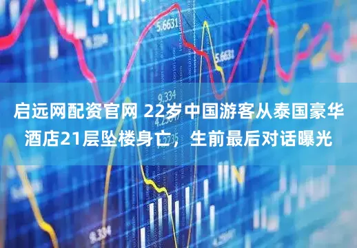 启远网配资官网 22岁中国游客从泰国豪华酒店21层坠楼身亡，生前最后对话曝光