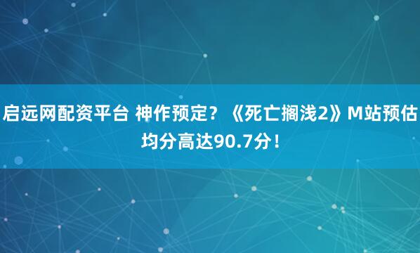 启远网配资平台 神作预定？《死亡搁浅2》M站预估均分高达90.7分！