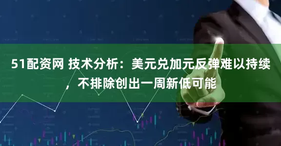 51配资网 技术分析：美元兑加元反弹难以持续，不排除创出一周新低可能
