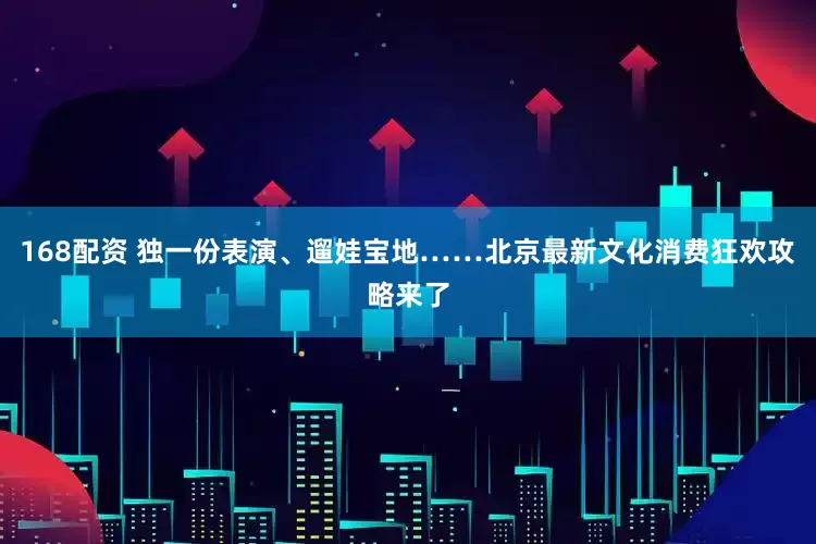 168配资 独一份表演、遛娃宝地……北京最新文化消费狂欢攻略来了