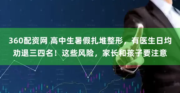 360配资网 高中生暑假扎堆整形，有医生日均劝退三四名！这些风险，家长和孩子要注意