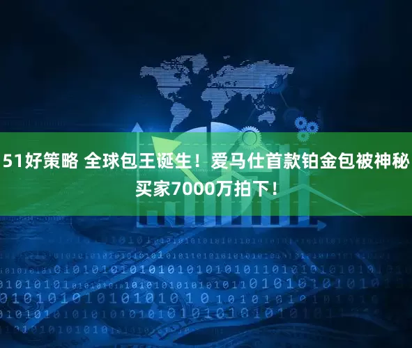 51好策略 全球包王诞生！爱马仕首款铂金包被神秘买家7000万拍下！