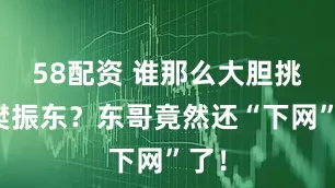 58配资 谁那么大胆挑战樊振东？东哥竟然还“下网”了！
