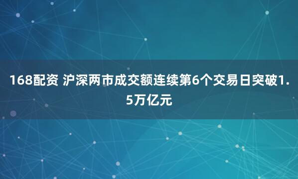 168配资 沪深两市成交额连续第6个交易日突破1.5万亿元