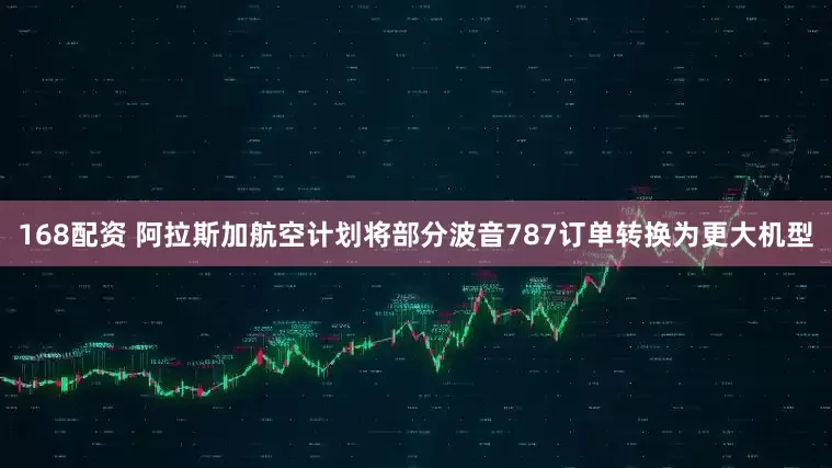168配资 阿拉斯加航空计划将部分波音787订单转换为更大机型