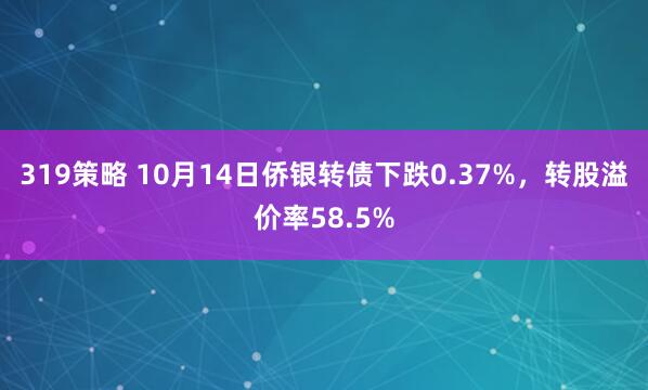 319策略 10月14日侨银转债下跌0.37%，转股溢价率58.5%